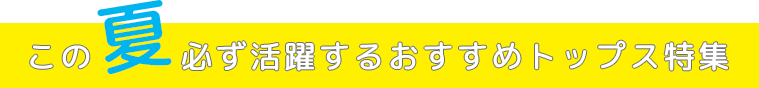 この夏必ず活躍するおすすめトップス特集